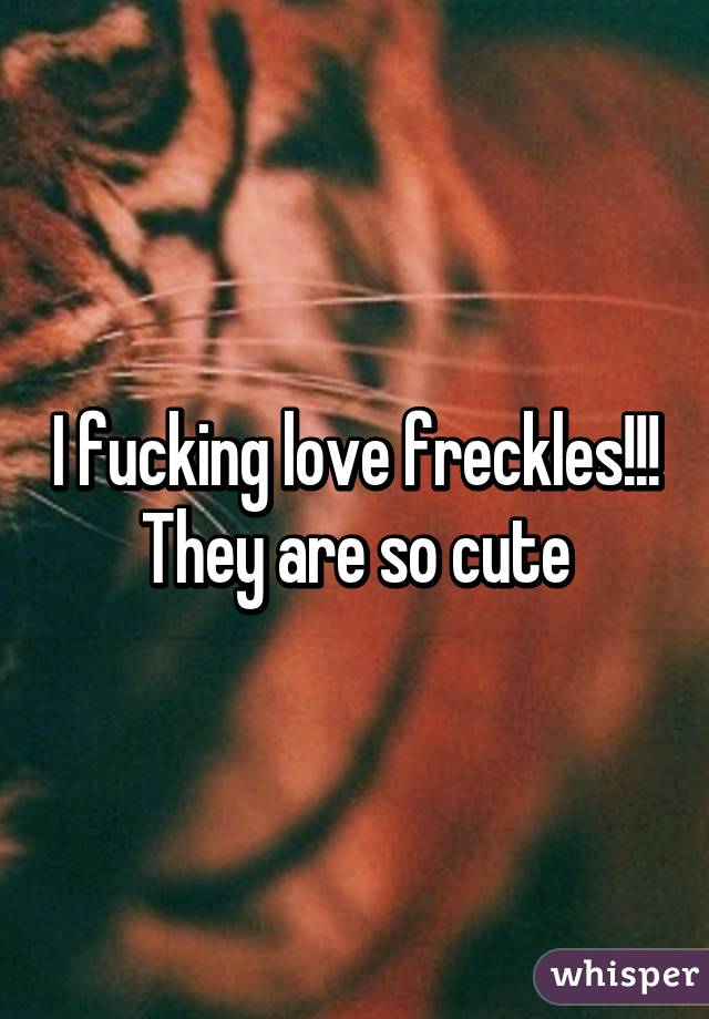I fucking love freckles!!! They are so cute