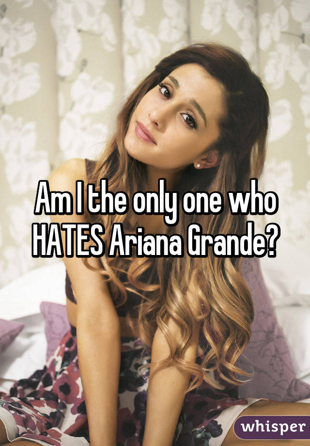 Am I the only one who HATES Ariana Grande?
