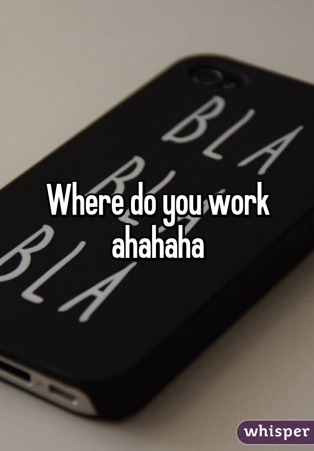 Where do you work ahahaha