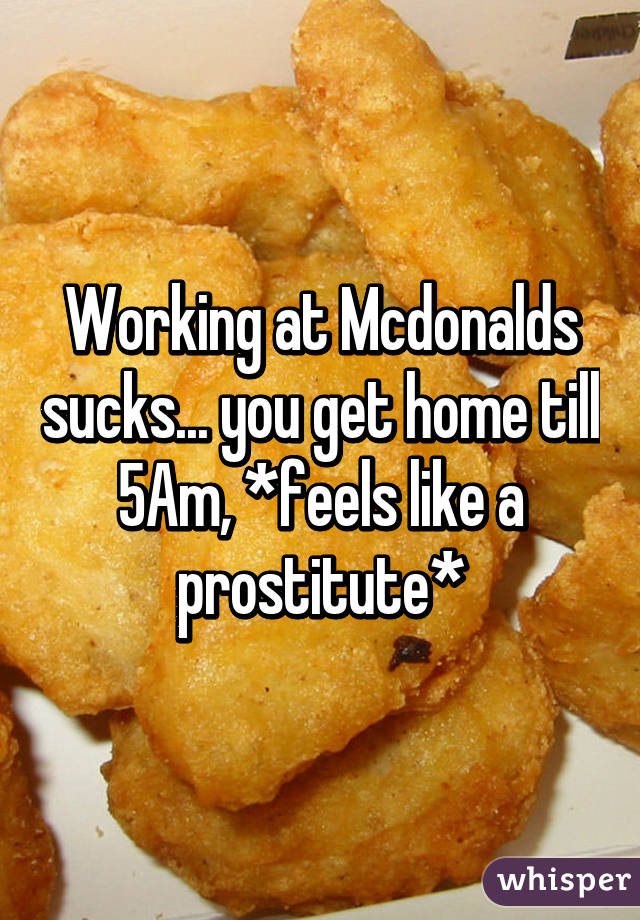 Working at Mcdonalds sucks... you get home till 5Am, *feels like a prostitute*
