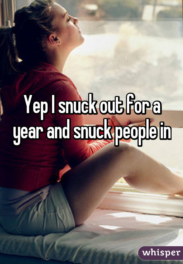 Yep I snuck out for a year and snuck people in 