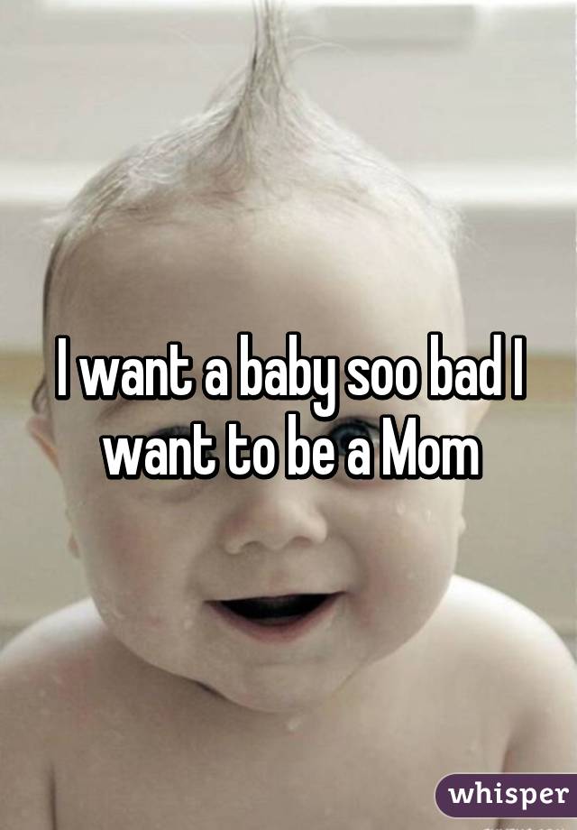 I want a baby soo bad I want to be a Mom