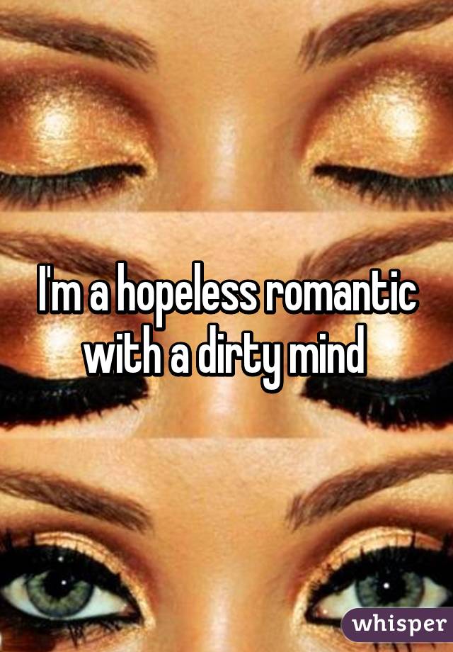 I'm a hopeless romantic with a dirty mind 