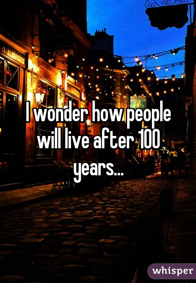 I wonder how people will live after 100 years...