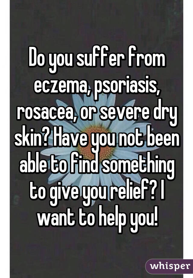 Do you suffer from eczema, psoriasis, rosacea, or severe dry skin? Have you not been able to find something to give you relief? I want to help you!