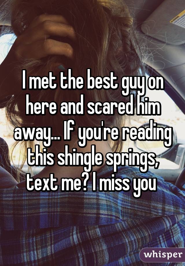 I met the best guy on here and scared him away... If you're reading this shingle springs, text me? I miss you 