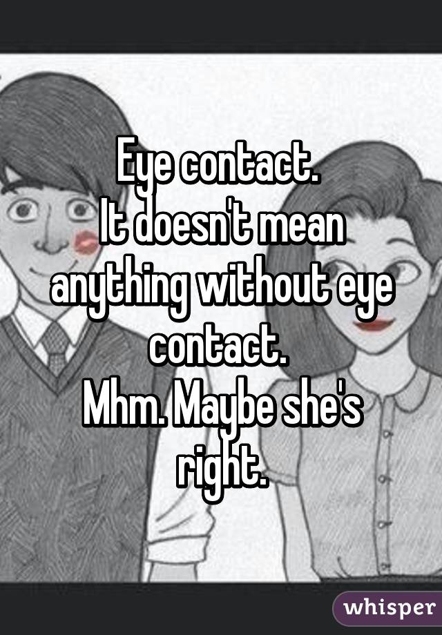 Eye contact. 
It doesn't mean anything without eye contact. 
Mhm. Maybe she's right.