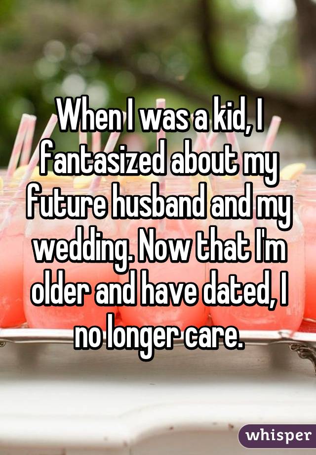 When I was a kid, I fantasized about my future husband and my wedding. Now that I'm older and have dated, I no longer care.