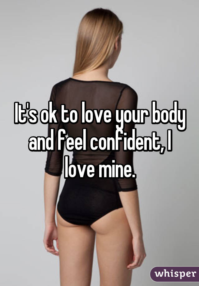 It's ok to love your body and feel confident, I love mine.