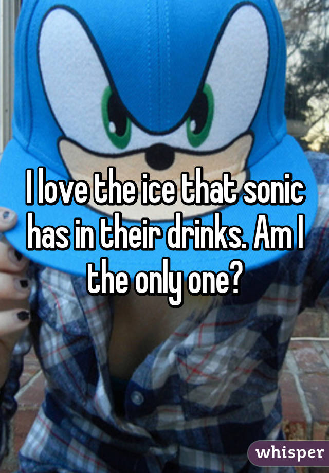I love the ice that sonic has in their drinks. Am I the only one?
