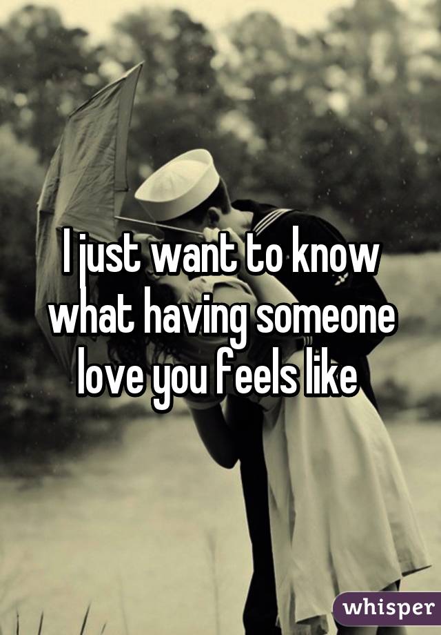 I just want to know what having someone love you feels like 