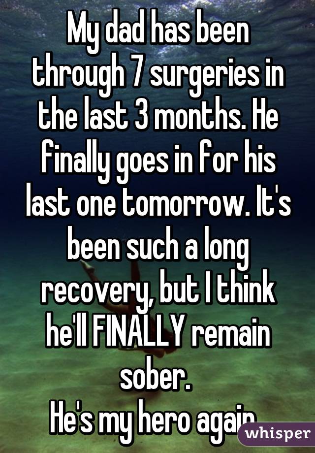 My dad has been through 7 surgeries in the last 3 months. He finally goes in for his last one tomorrow. It's been such a long recovery, but I think he'll FINALLY remain sober. 
He's my hero again. 