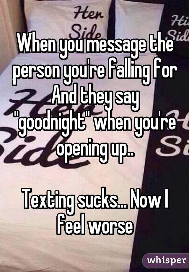 When you message the person you're falling for
And they say "goodnight" when you're opening up..

Texting sucks... Now I feel worse