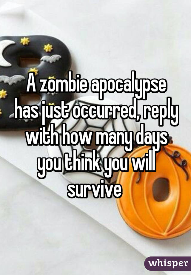 A zombie apocalypse has just occurred, reply with how many days you think you will survive 