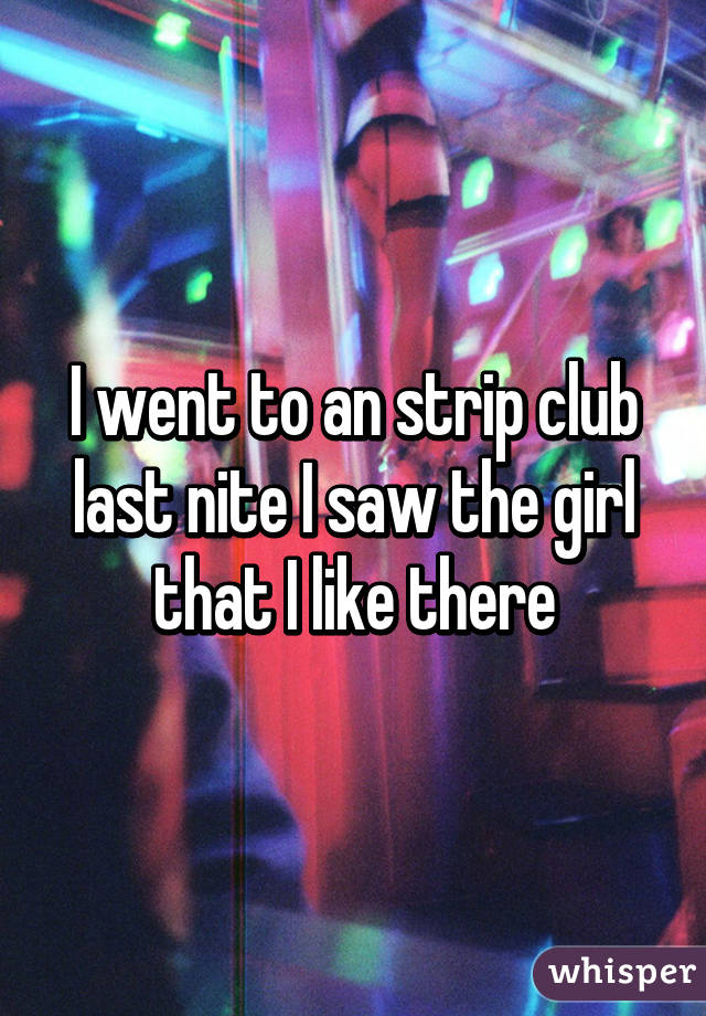 I went to an strip club last nite I saw the girl that I like there