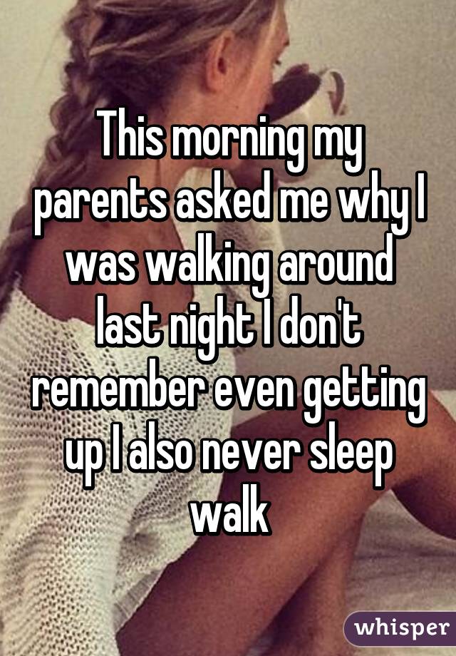 This morning my parents asked me why I was walking around last night I don't remember even getting up I also never sleep walk