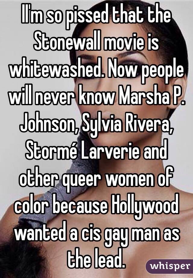 II'm so pissed that the Stonewall movie is whitewashed. Now people will never know Marsha P. Johnson, Sylvia Rivera, Stormé Larverie and other queer women of color because Hollywood wanted a cis gay man as the lead.