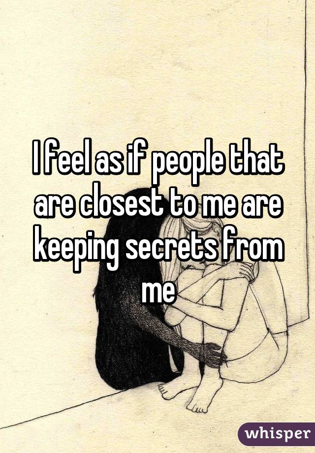 I feel as if people that are closest to me are keeping secrets from me