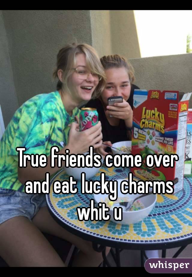 True friends come over and eat lucky charms whit u