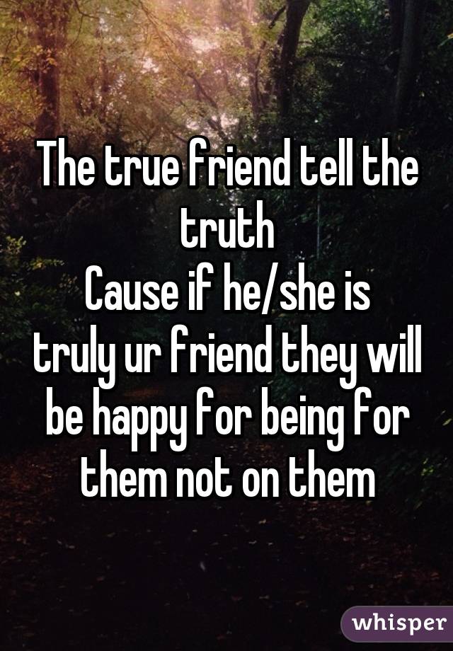 The true friend tell the truth
Cause if he/she is truly ur friend they will be happy for being for them not on them
