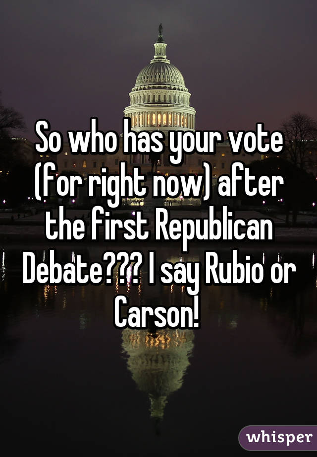 So who has your vote (for right now) after the first Republican Debate??? I say Rubio or Carson! 