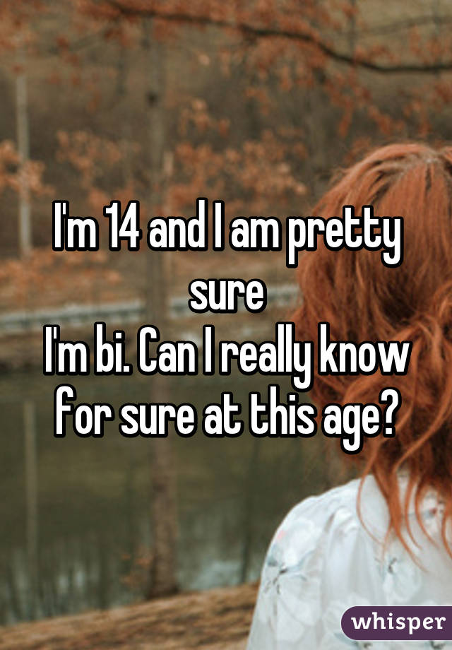 I'm 14 and I am pretty sure
I'm bi. Can I really know for sure at this age?