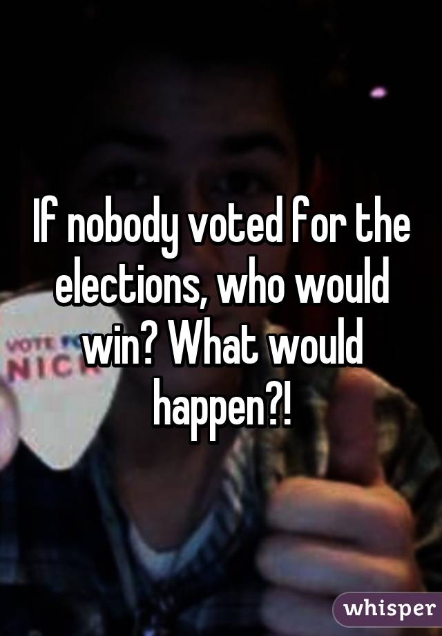 If nobody voted for the elections, who would win? What would happen?!