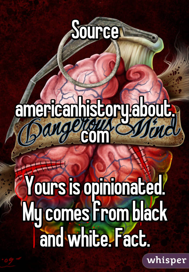 Source

 americanhistory.about.com

Yours is opinionated. My comes from black and white. Fact.
