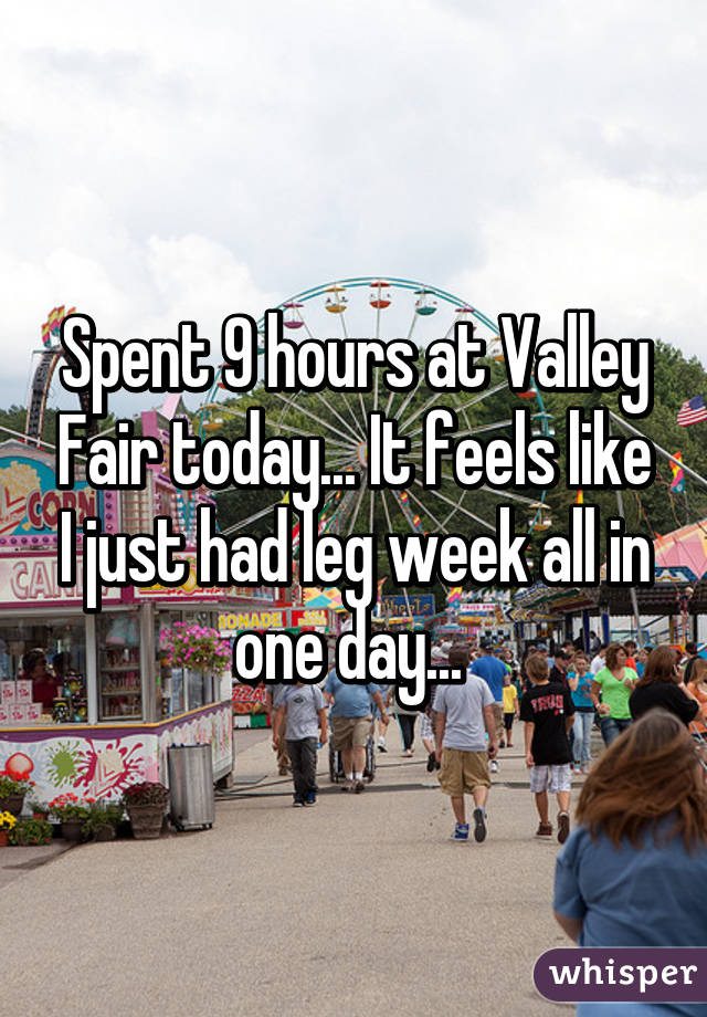 Spent 9 hours at Valley Fair today... It feels like I just had leg week all in one day... 