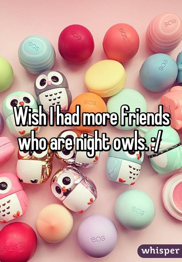 Wish I had more friends who are night owls. :/ 