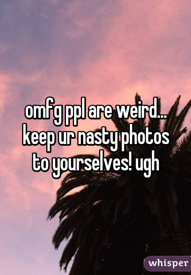 omfg ppl are weird...
keep ur nasty photos to yourselves! ugh