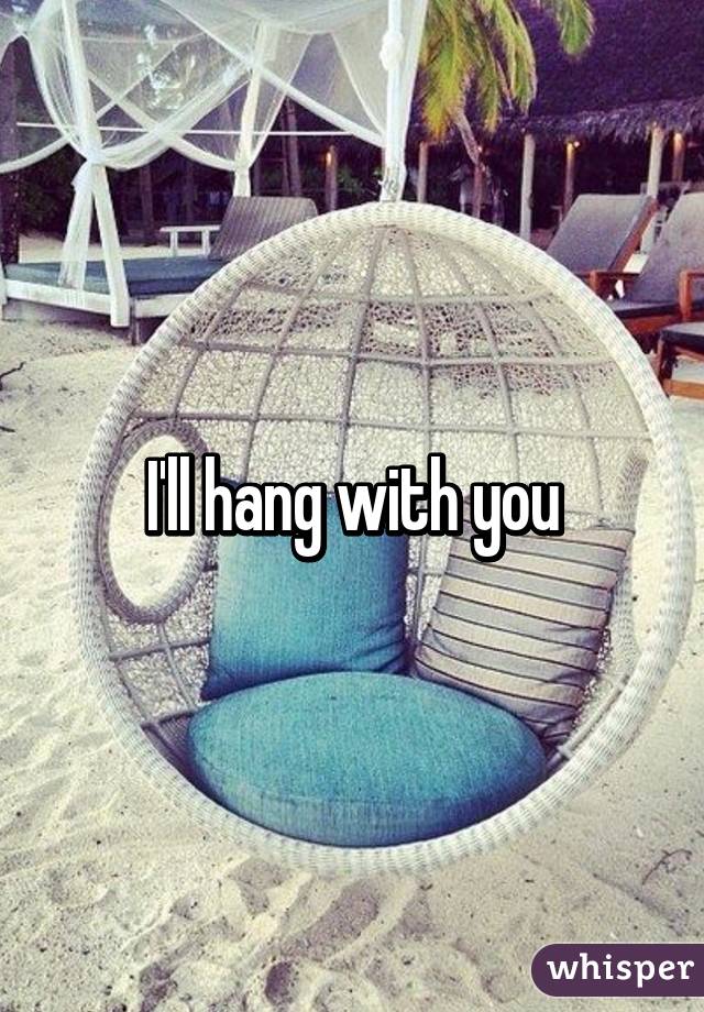 I'll hang with you