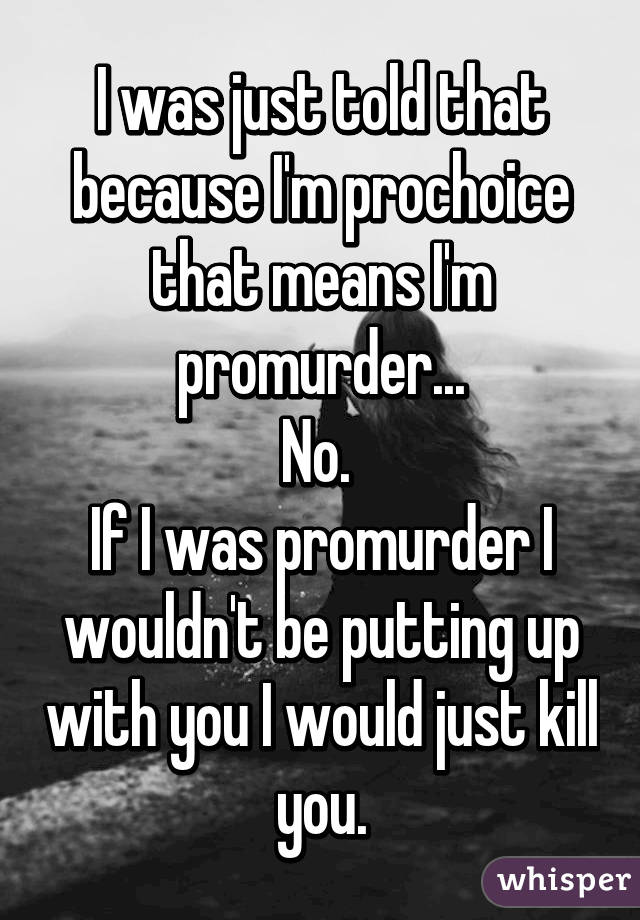 I was just told that because I'm prochoice that means I'm promurder...
No. 
If I was promurder I wouldn't be putting up with you I would just kill you.