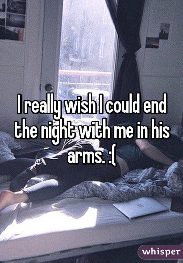 I really wish I could end the night with me in his arms. :(