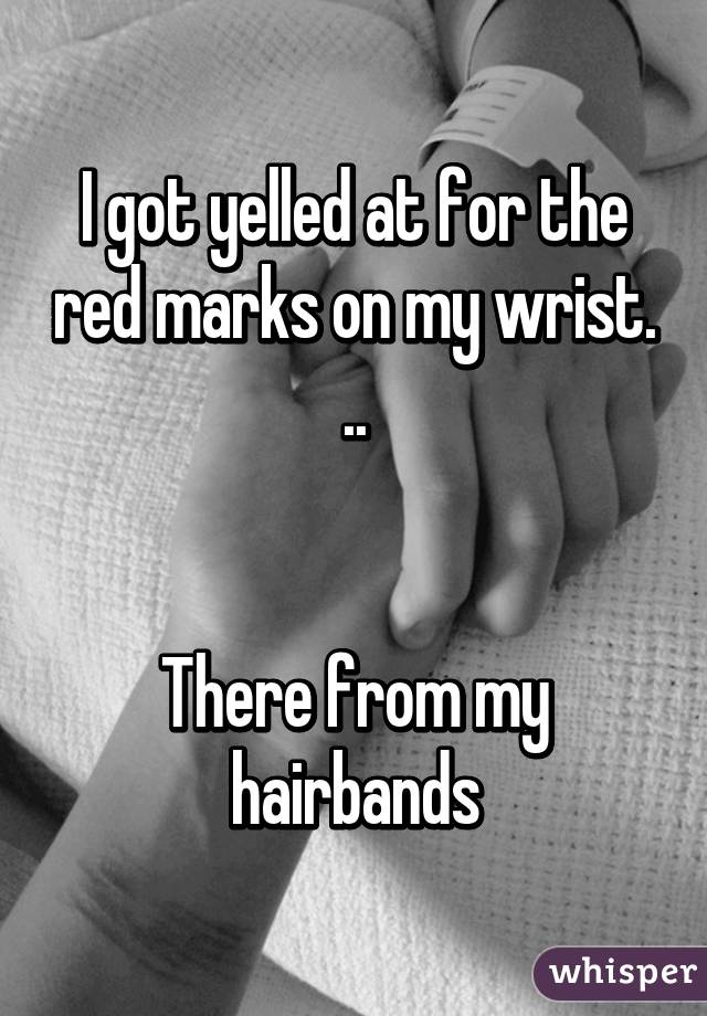 I got yelled at for the red marks on my wrist. ..


There from my hairbands