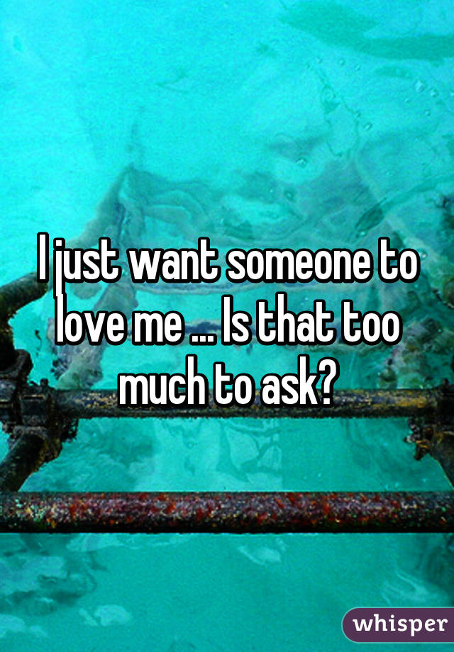 I just want someone to love me ... Is that too much to ask?