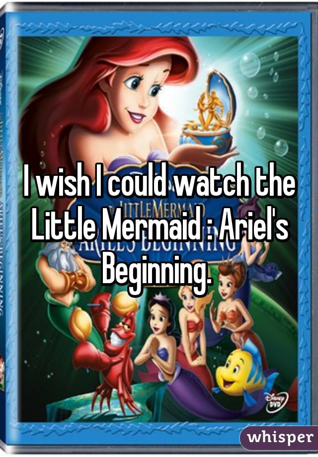I wish I could watch the Little Mermaid : Ariel's Beginning. 