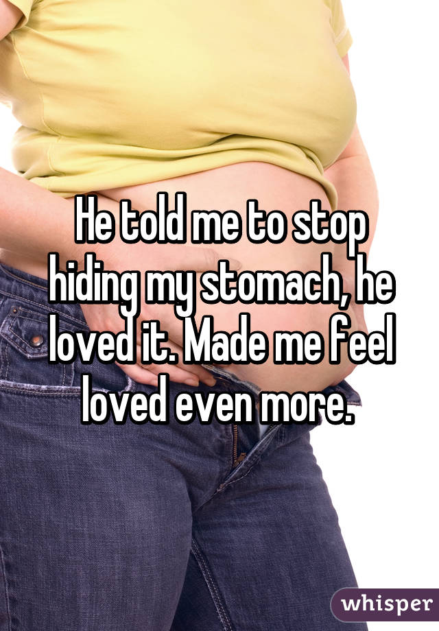 He told me to stop hiding my stomach, he loved it. Made me feel loved even more. 