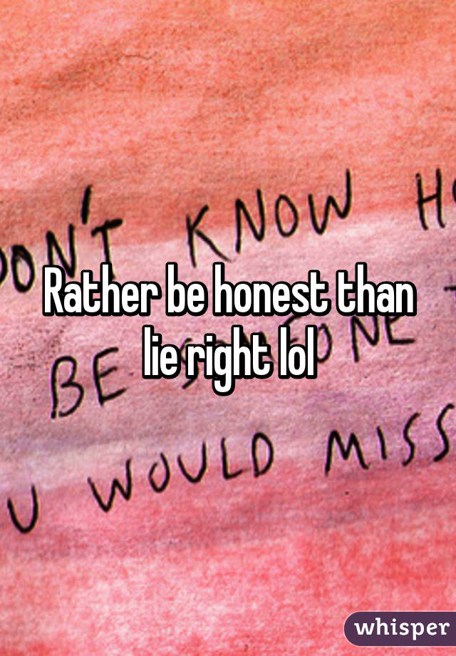 Rather be honest than lie right lol