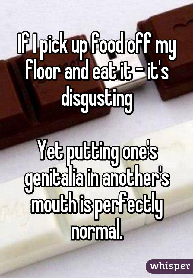 If I pick up food off my floor and eat it - it's disgusting

Yet putting one's genitalia in another's mouth is perfectly normal.