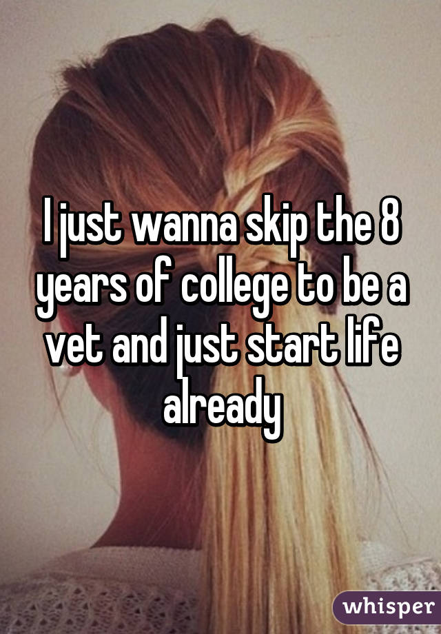 I just wanna skip the 8 years of college to be a vet and just start life already