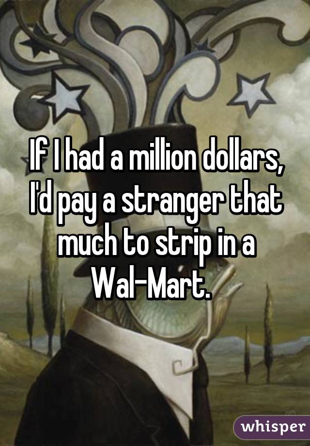 If I had a million dollars, I'd pay a stranger that much to strip in a Wal-Mart.  