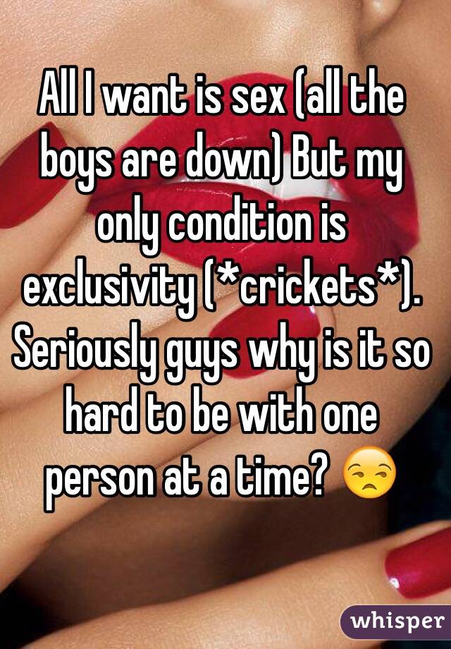 All I want is sex (all the boys are down) But my only condition is exclusivity (*crickets*). Seriously guys why is it so hard to be with one person at a time? 😒