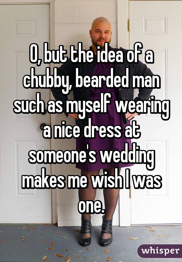 0, but the idea of a chubby, bearded man such as myself wearing a nice dress at someone's wedding makes me wish I was one.