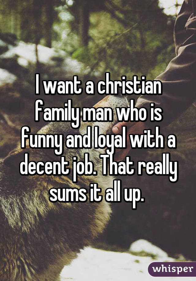 I want a christian family man who is funny and loyal with a decent job. That really sums it all up. 