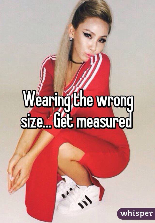 Wearing the wrong size... Get measured 