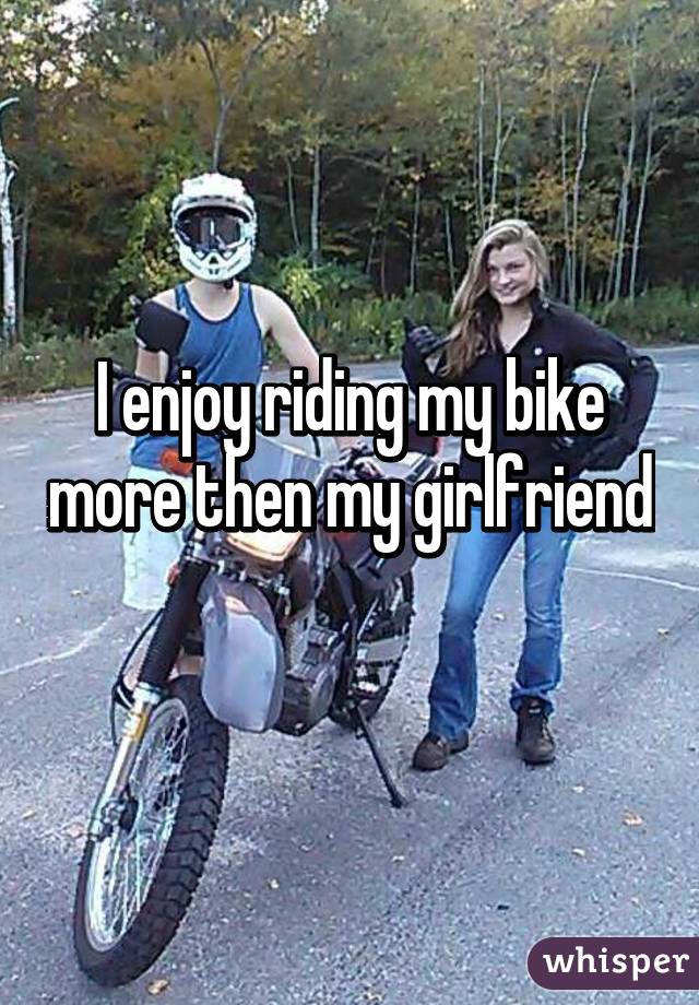I enjoy riding my bike more then my girlfriend 
