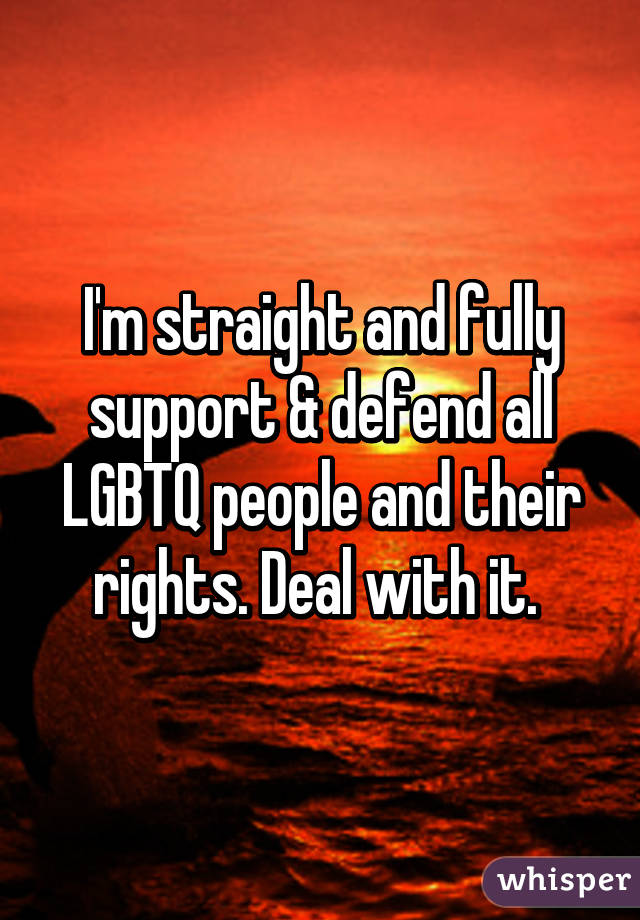 I'm straight and fully support & defend all LGBTQ people and their rights. Deal with it. 