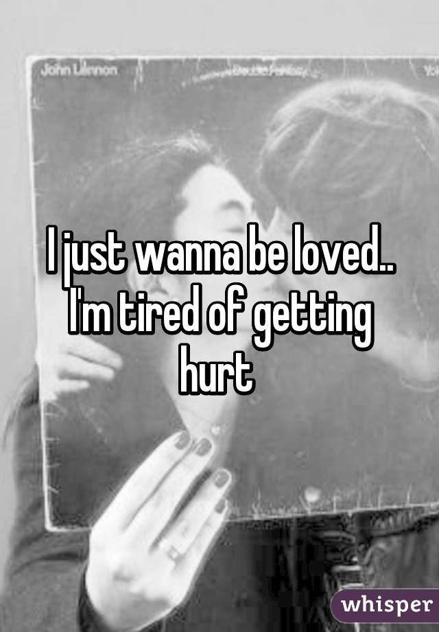 I just wanna be loved.. I'm tired of getting hurt 