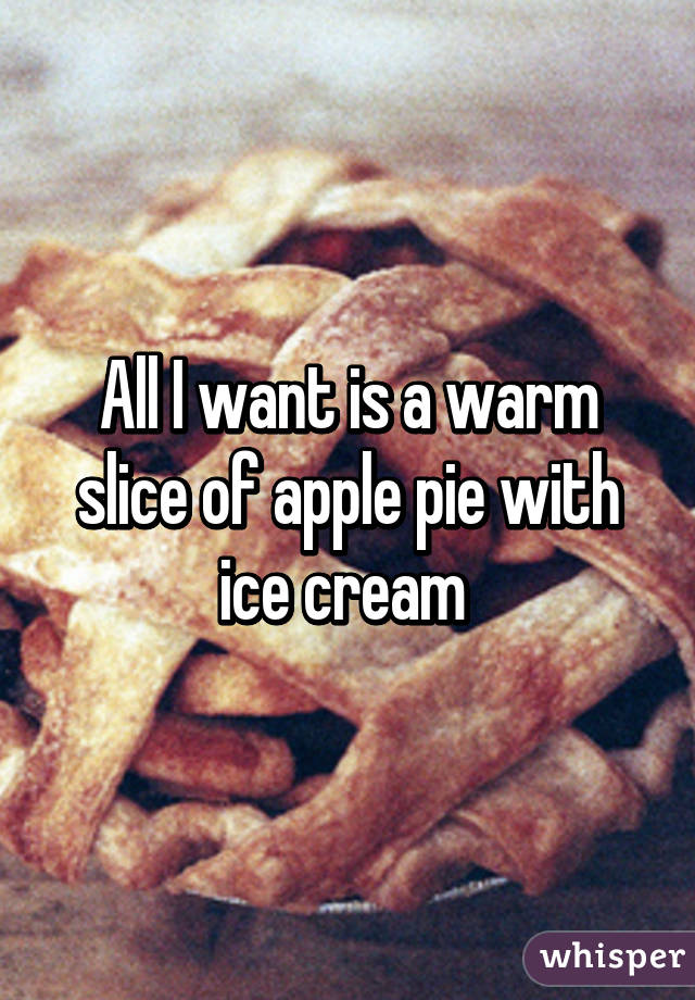 All I want is a warm slice of apple pie with ice cream 